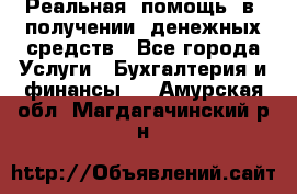 Реальная  помощь  в  получении  денежных средств - Все города Услуги » Бухгалтерия и финансы   . Амурская обл.,Магдагачинский р-н